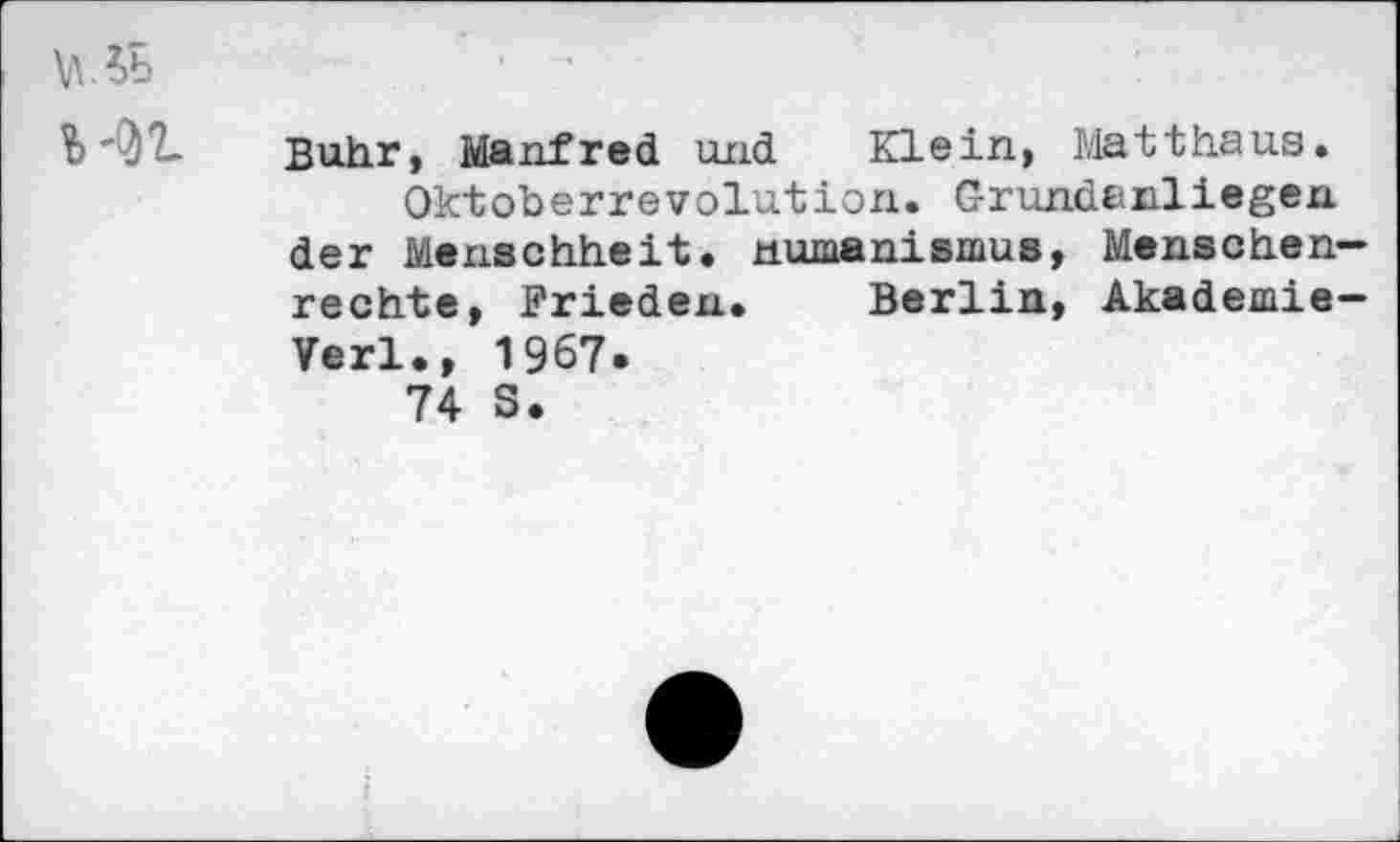 ﻿
Buhr, Manfred und Klein, Matthaus.
Oktoberrevolution. Grunda.nllegen der Menschheit. Humanismus, Menschenrechte, Frieden. Berlin, Akademie-Verl., 1967.
74 S.